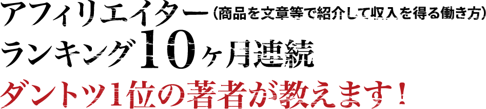 アフィリエイター（商品を文章等で紹介して収入を得る働き方）ランキング10ヶ月連続ダントツ1位の著者が教えます！